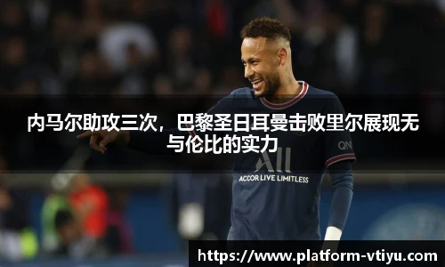 内马尔助攻三次，巴黎圣日耳曼击败里尔展现无与伦比的实力