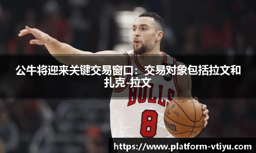 公牛将迎来关键交易窗口：交易对象包括拉文和扎克-拉文