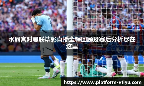 水晶宫对曼联精彩直播全程回顾及赛后分析尽在这里