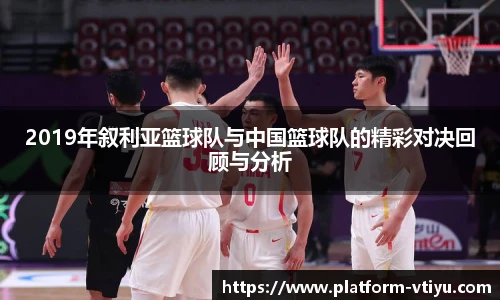 2019年叙利亚篮球队与中国篮球队的精彩对决回顾与分析